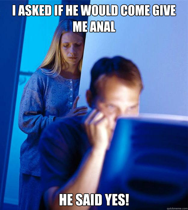 I asked if he would come give me anal He said YES!  Redditors Wife