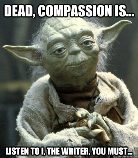 Dead, compassion is... Listen to I, The Writer, You must...  Backwards Yoda