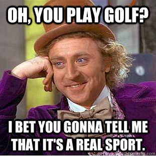 Oh, you play golf? I bet you gonna tell me that it's a real sport. - Oh, you play golf? I bet you gonna tell me that it's a real sport.  Condescending Wonka