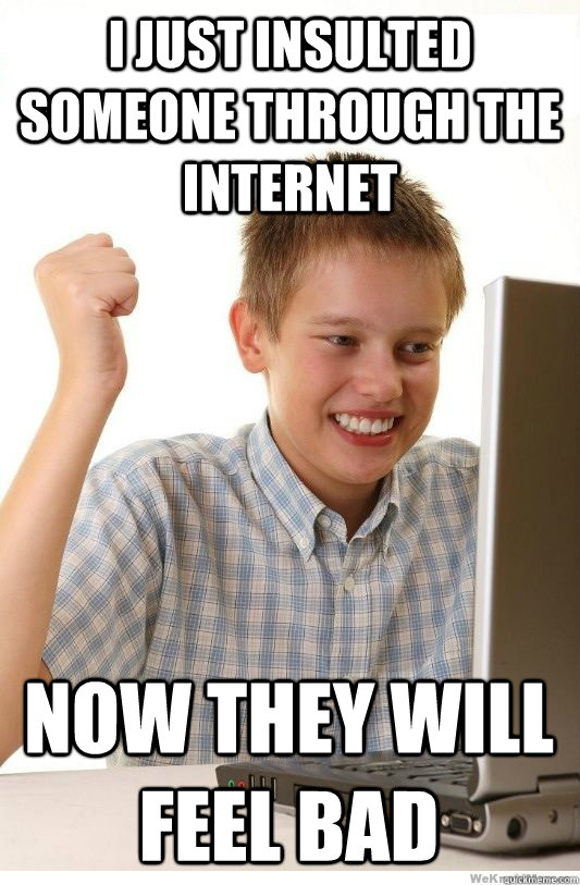 I just insulted someone through the internet now they will feel bad  First Day On Internet Kid