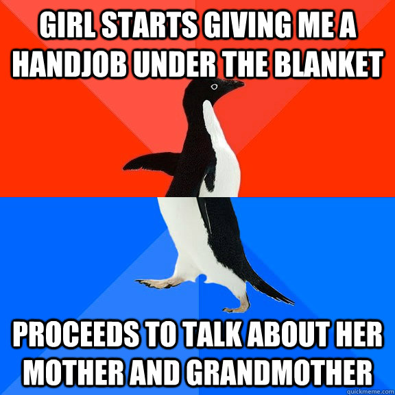 Girl starts giving me a handjob under the blanket proceeds to talk about her mother and grandmother - Girl starts giving me a handjob under the blanket proceeds to talk about her mother and grandmother  Socially Awesome Awkward Penguin