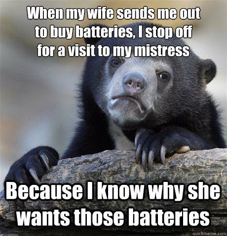 When my wife sends me out
to buy batteries, I stop off
for a visit to my mistress Because I know why she wants those batteries  Confession Bear