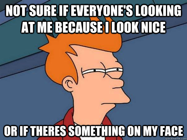 Not sure if everyone's looking at me because i look nice or if theres something on my face  Futurama Fry