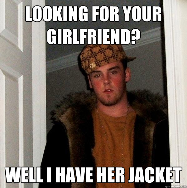 LOOKING FOR YOUR GIRLFRIEND? WELL I HAVE HER JACKET  Scumbag Steve
