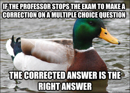 if the professor stops the exam to make a correction on a multiple choice question the corrected answer is the right answer  Actual Advice Mallard