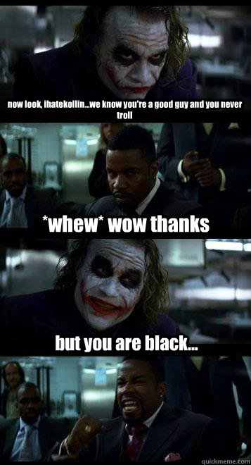 now look, ihatekollin...we know you're a good guy and you never troll *whew* wow thanks but you are black...  Joker with Black guy