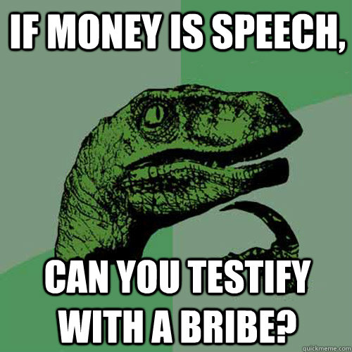 If money is speech, can you testify with a bribe?  Philosoraptor