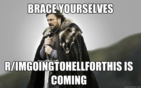 BRACE YOURSELVES r/imgoingtohellforthis is coming - BRACE YOURSELVES r/imgoingtohellforthis is coming  Ned Stark