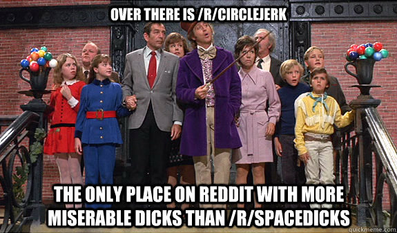 Over there is /r/circlejerk The only place on reddit with more miserable dicks than /r/spacedicks  reddit tour