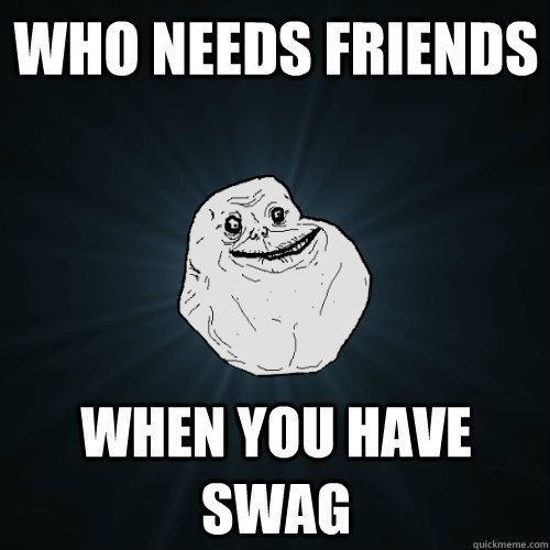 WHO NEEDS FRIENDS  WHEN YOU HAVE SWAG  Forever Alone