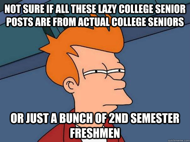 Not sure if all these lazy college senior posts are from actual college seniors Or just a bunch of 2nd semester freshmen  Futurama Fry