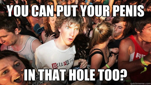 you can put your penis in that hole too?  Sudden Clarity Clarence