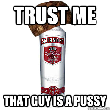 TRUST ME THAT GUY IS A PUSSY - TRUST ME THAT GUY IS A PUSSY  Scumbag Alcohol