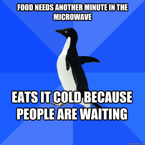 food needs another minute in the microwave eats it cold because people are waiting  Socially Awkward Penguin