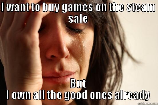 I WANT TO BUY GAMES ON THE STEAM SALE BUT I OWN ALL THE GOOD ONES ALREADY First World Problems