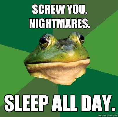 Screw you, nightmares. Sleep all day.  Foul Bachelor Frog