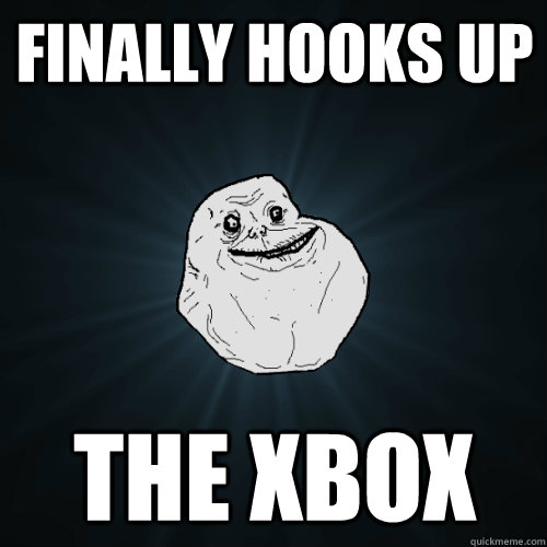 finally hooks up the xbox  Forever Alone