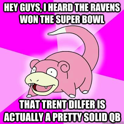 Hey Guys, I heard the ravens won the super bowl that trent dilfer is actually a pretty solid QB  Slowpoke