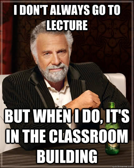 I don't always go to lecture but when I do, it's in the classroom building  The Most Interesting Man In The World