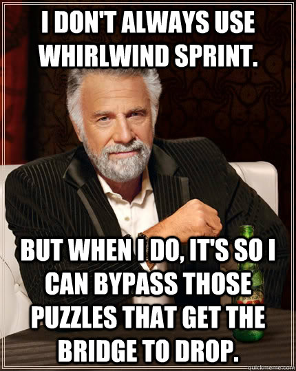 I don't always use Whirlwind Sprint. but when I do, It's so I can bypass those puzzles that get the bridge to drop.  The Most Interesting Man In The World