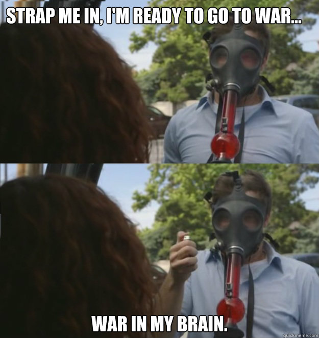 Strap me in, I'm ready to go to war... War in my brain.  Workaholics