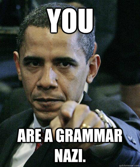 You Are a grammar Nazi.  Pissed Off Obama