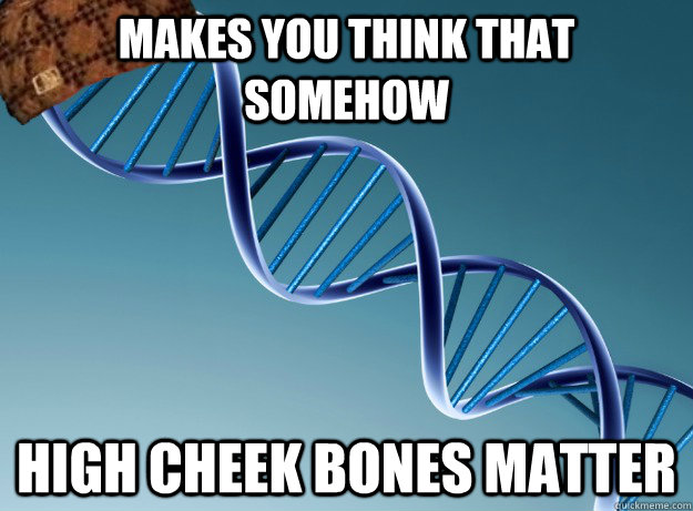 makes you think that somehow high cheek bones matter  Scumbag Genetics