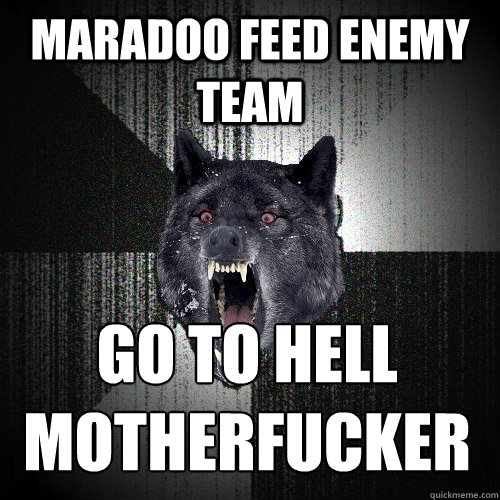 Maradoo feed enemy team go to hell
MOTHERFUCKER  Insanity Wolf