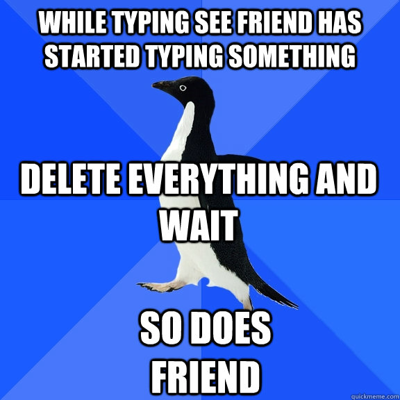 While typing see friend has started typing something delete everything and wait So does friend  Socially Awkward Penguin