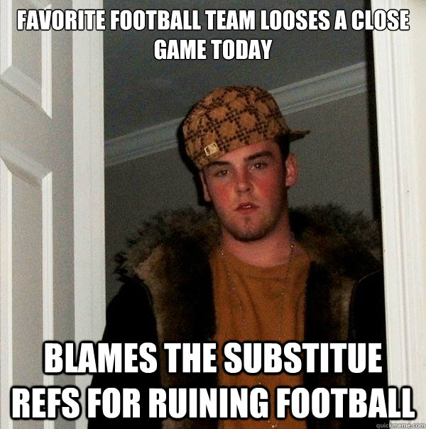 Favorite football team looses a close game today blames the substitue refs for ruining football  - Favorite football team looses a close game today blames the substitue refs for ruining football   Scumbag Steve