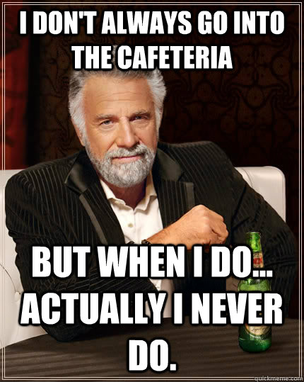 I don't always go into the cafeteria but when I do... Actually I never do.  The Most Interesting Man In The World