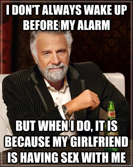 I don't always wake up before my alarm but when I do, it is because my girlfriend is having sex with me - I don't always wake up before my alarm but when I do, it is because my girlfriend is having sex with me  The Most Interesting Man In The World