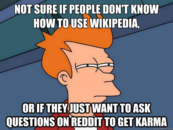 Not sure if people don't know how to use wikipedia, or if they just want to ask questions on Reddit to get karma  Futurama Fry