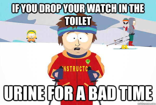 If you drop your watch in the toilet Urine for a bad time  Super Cool Ski Instructor
