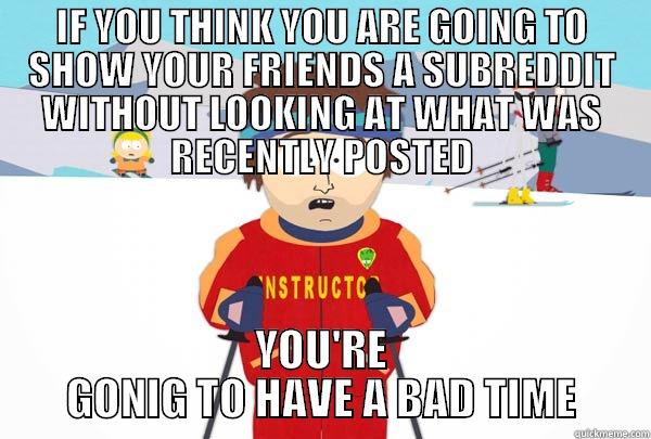 IF YOU THINK YOU ARE GOING TO SHOW YOUR FRIENDS A SUBREDDIT WITHOUT LOOKING AT WHAT WAS RECENTLY POSTED YOU'RE GONIG TO HAVE A BAD TIME Super Cool Ski Instructor
