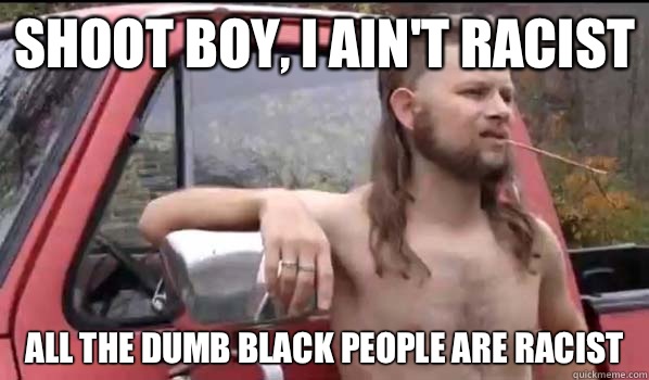shoot boy, i ain't racist All the dumb black people are racist  Almost Politically Correct Redneck