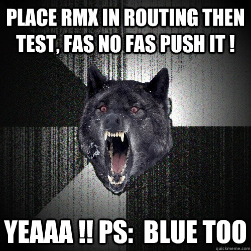 place RMX in routing then test, fas no fas push it ! yeaaa !! PS:  BLUE TOO  Insanity Wolf