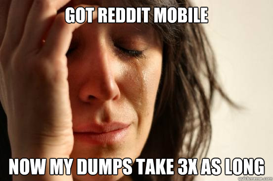 Got Reddit Mobile Now my dumps take 3x as long - Got Reddit Mobile Now my dumps take 3x as long  First World Problems