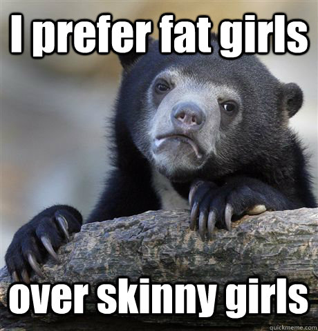 I prefer fat girls over skinny girls - I prefer fat girls over skinny girls  Confession Bear