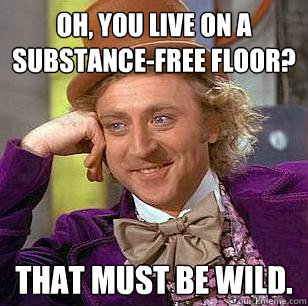 Oh, You live on a substance-free floor? That must be wild.  Condescending Wonka
