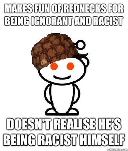 Makes fun of rednecks for being ignorant and racist Doesn't realise he's being racist himself  Scumbag Redditor