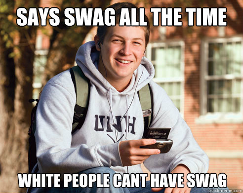 says swag all the time  white people cant have swag   College Freshman