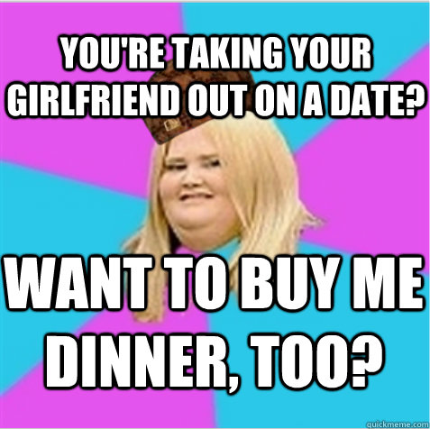 You're taking your girlfriend out on a date? Want to buy me dinner, too?  scumbag fat girl