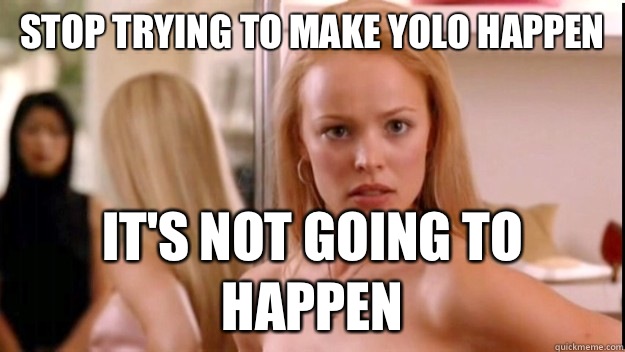 Stop trying to make yolo happen  It's not going to happen  regina george