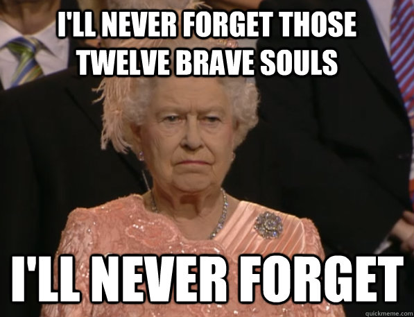 I'll never forget those twelve brave souls  I'll never forget  Annoyed Queen