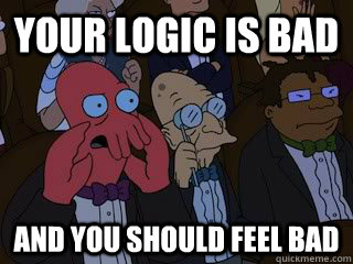 Your logic is bad and you should feel bad - Your logic is bad and you should feel bad  Bad Zoidberg