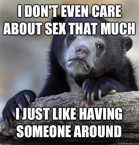 I don't even care about sex that much I just like having someone around - I don't even care about sex that much I just like having someone around  Confession Bear