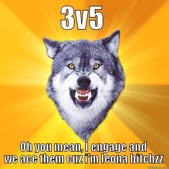 i mean. yah - 3V5 OH YOU MEAN, I ENGAGE AND WE ACE THEM CUZ I'M LEONA BITCHZZ Courage Wolf