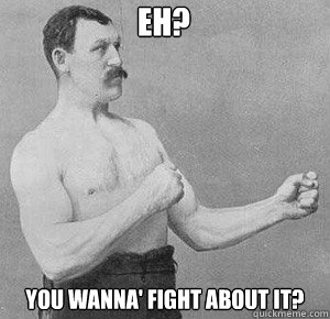 Eh? You wanna' fight about it?  