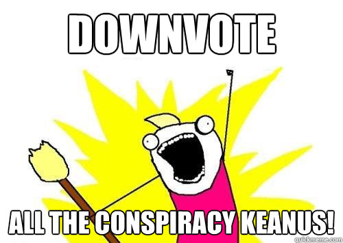 Downvote All the conspiracy keanus!  x all the y
